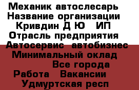 Механик-автослесарь › Название организации ­ Кривдин Д.Ю., ИП › Отрасль предприятия ­ Автосервис, автобизнес › Минимальный оклад ­ 40 000 - Все города Работа » Вакансии   . Удмуртская респ.,Глазов г.